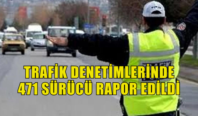 TRAFİK DENETİMLERİNDE 471 SÜRÜCÜ RAPOR EDİLDİ