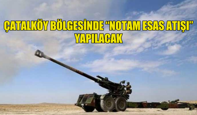 ÇATALKÖY BÖLGESİNDE “NOTAM ESAS ATIŞI” YAPILACAK