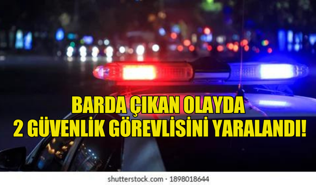 BARDA ÇIKAN OLAYDA  2 GÜVENLİK GÖREVLİSİNİ YARALANDI!