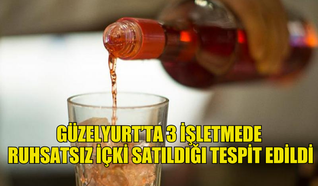 GÜZELYURT’TA 3 İŞLETMEDE  RUHSATSIZ İÇKİ SATILDIĞI TESPİT EDİLDİ