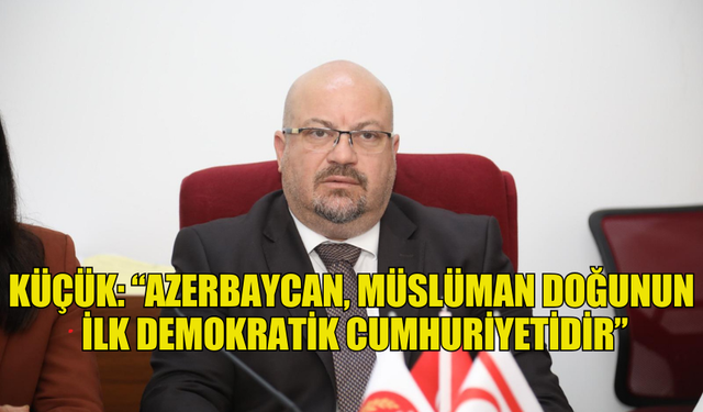 KÜÇÜK: “AZERBAYCAN, MÜSLÜMAN DOĞUNUN İLK DEMOKRATİK CUMHURİYETİDİR”