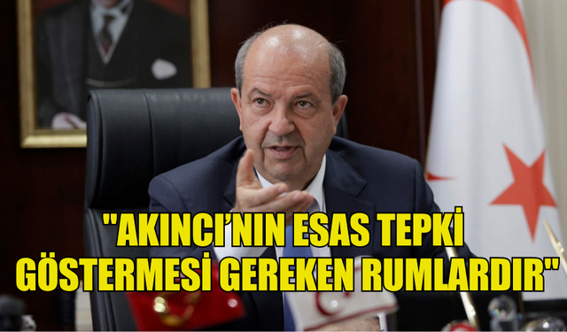 CUMHURBAŞKANI TATAR: "AKINCI’NIN ESAS TEPKİ GÖSTERMESİ GEREKEN RUMLARDIR"