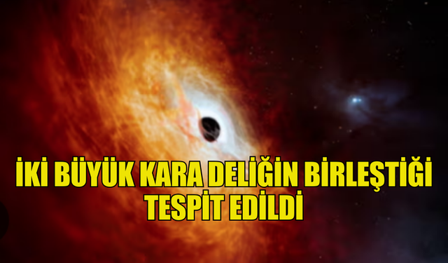 İKİ BÜYÜK KARA DELİĞİN BİRLEŞTİĞİ TESPİT EDİLDİ