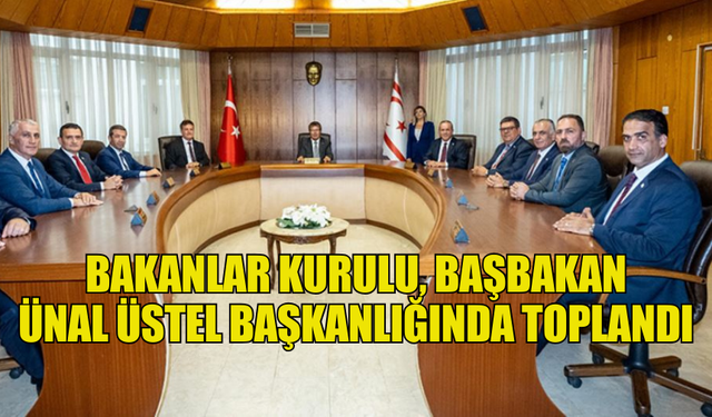 BAKANLAR KURULU, BAŞBAKAN ÜNAL ÜSTEL BAŞKANLIĞINDA TOPLANDI