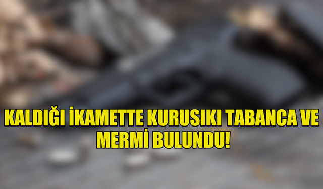 KALDIĞI İKAMETTE KURUSIKI TABANCA VE  MERMİ BULUNDU!