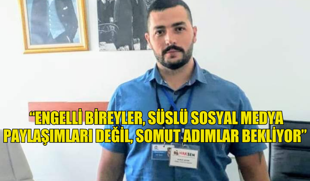 GÖÇER: “ENGELLİ BİREYLER, SÜSLÜ SOSYAL MEDYA PAYLAŞIMLARI DEĞİL, SOMUT ADIMLAR BEKLİYOR”