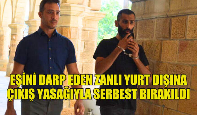 EŞİNİ DARP EDEN ZANLI YURT DIŞINA ÇIKIŞ YASAĞIYLA SERBEST BIRAKILDI