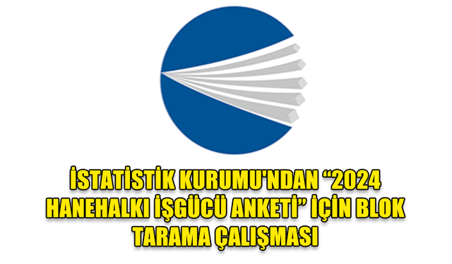 İSTATİSTİK KURUMU'NDAN “2024 HANEHALKI İŞGÜCÜ ANKETİ” İÇİN BLOK TARAMA ÇALIŞMASI