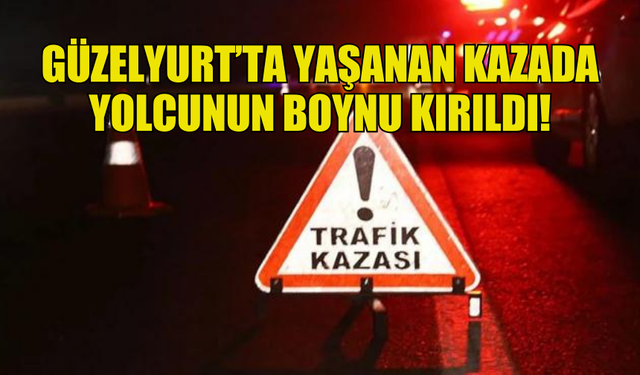 GÜZELYURT’TA YAŞANAN KAZADA YOLCUNUN BOYNU KIRILDI!