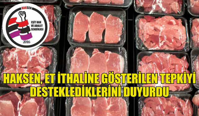 HAKSEN, ET İTHALİNE GÖSTERİLEN TEPKİYİ DESTEKLEDİKLERİNİ DUYURDU