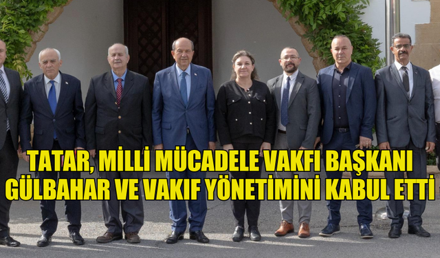 TATAR, MİLLİ MÜCADELE VAKFI BAŞKANI GÜLBAHAR VE VAKIF YÖNETİMİNİ KABUL ETTİ