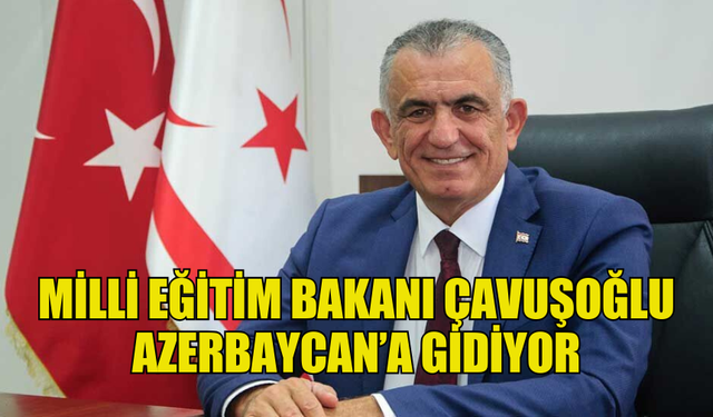 MİLLİ EĞİTİM BAKANI ÇAVUŞOĞLU AZERBAYCAN’A GİDİYOR