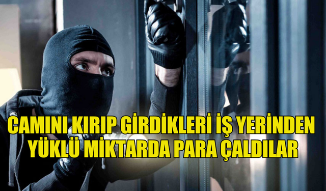 CAMINI KIRARAK GİRDİKLERİ İŞ YERİNDEN YÜKLÜ MİKTARDA PARA ÇALDILAR