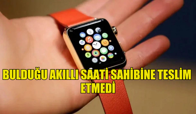 BULDUĞU AKILLI SAATİ SAHİBİNE TESLİM  ETMEDİ