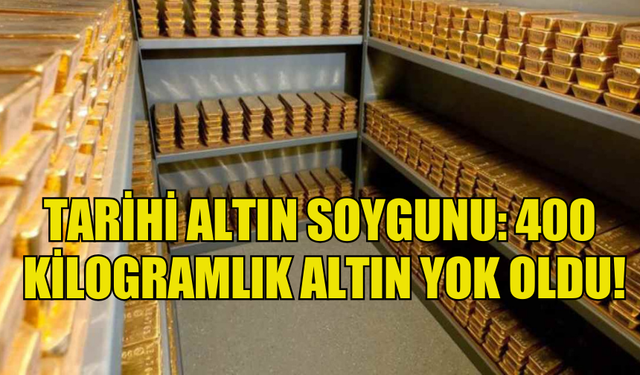 TARİHİ ALTIN SOYGUNU: 400  KİLOGRAMLIK ALTIN YOK OLDU!