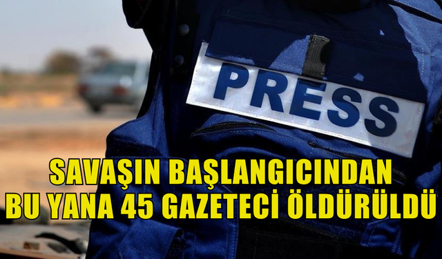 SAVAŞIN BAŞLANGICINDAN  BU YANA 45 GAZETECİ ÖLDÜRÜLDÜ