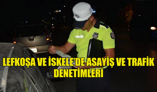 LEFKOŞA VE İSKELE’DE ASAYİŞ VE TRAFİK DENETİMLERİ