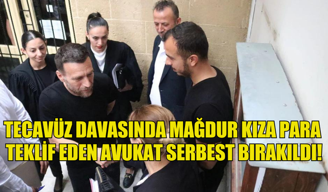 TECAVÜZ DAVASINDA MAĞDUR KIZA PARA  TEKLİF EDEN AVUKAT SERBEST BIRAKILDI!