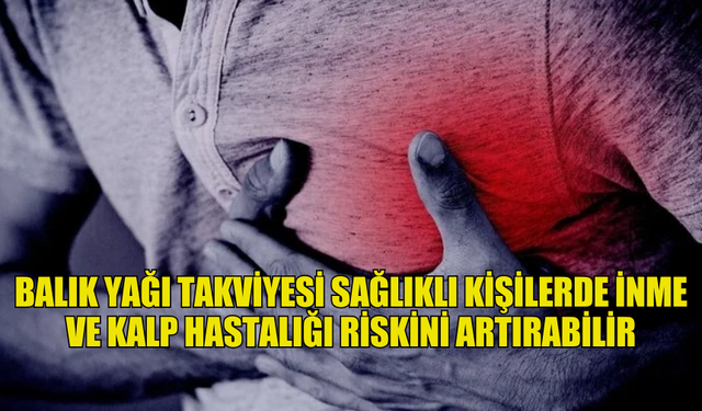 BALIK YAĞI TAKVİYESİ SAĞLIKLI KİŞİLERDE İNME VE KALP HASTALIĞI RİSKİNİ ARTIRABİLİR