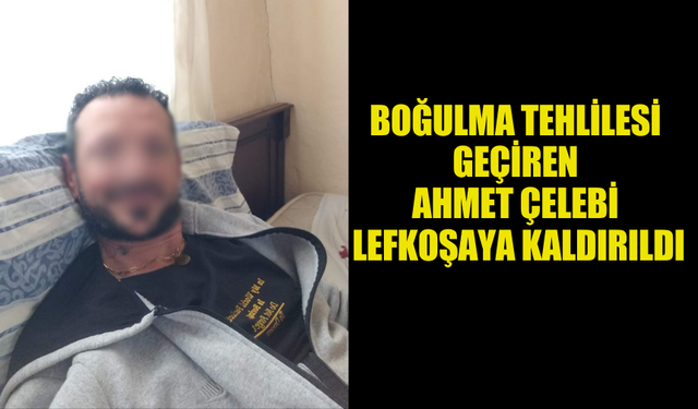 BOĞULMA TEHLİLESİ GEÇİREN AHMET ÇELEBİ LEFKOŞAYA KALDIRILDI