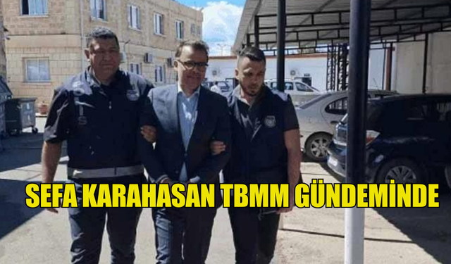 SAHTE DİPLOMA SORUŞTURMASI İLE YARGILANAN SEFA KARAHASAN TBMM GÜNDEMİNDE