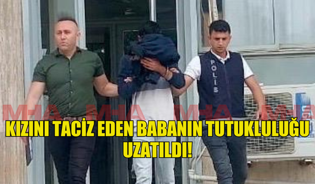 KIZINI TACİZ EDEN BABANIN TUTUKLULUĞU UZATILDI!