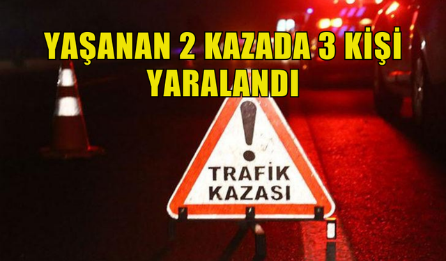 YAŞANAN 2 TRAFİK KAZASINDA 3 KİŞİ YARALANDI