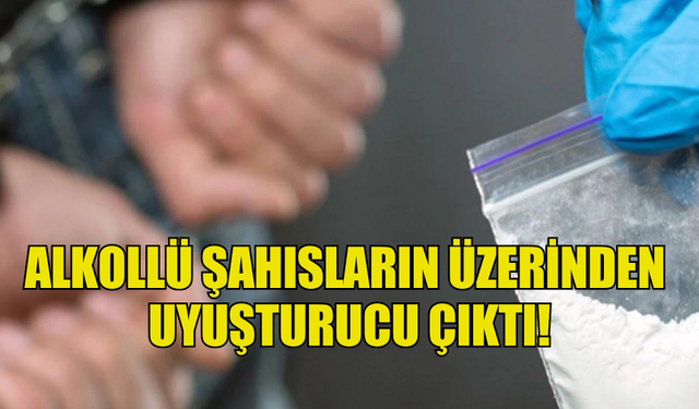 ALKOLLÜ ŞAHISLARIN ÜZERİNDEN  UYUŞTURUCU ÇIKTI!