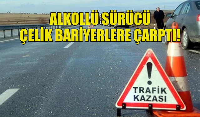 ALKOLLÜ SÜRÜCÜ  ÇELİK BARİYERLERE ÇARPTI!