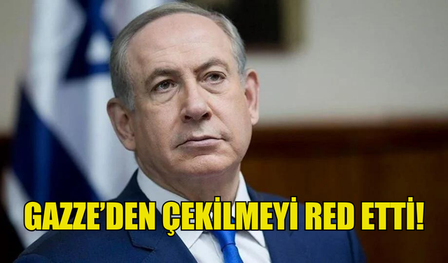 NATENYAHU GAZZE’DEN ÇEKİLMEYİ RED ETTİ!