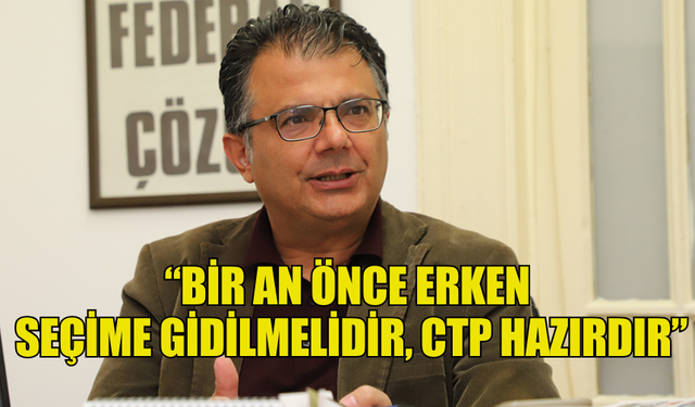 AKANSOY: “BİR AN ÖNCE ERKEN SEÇİME GİDİLMELİDİR, CTP HAZIRDIR”