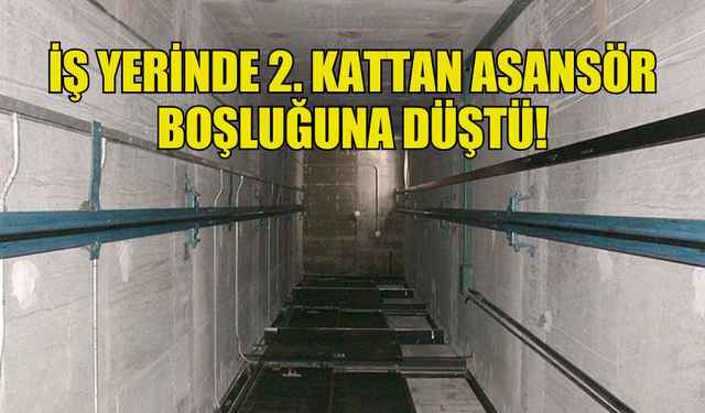 İŞ YERİNDE 2. KATTAN ASANSÖR  BOŞLUĞUNA DÜŞTÜ!