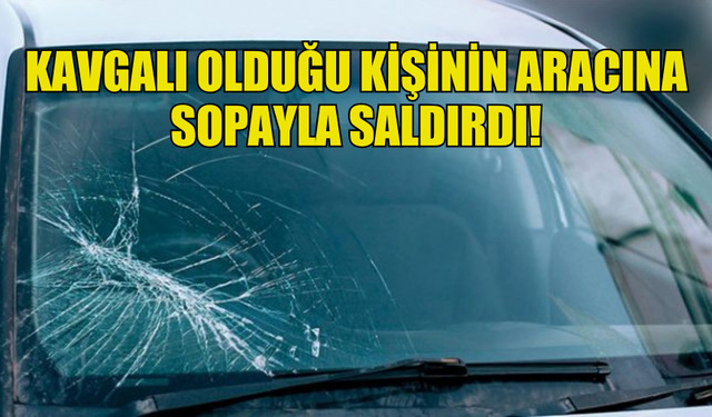 KAVGALI OLDUĞU KİŞİNİN ARACINA SOPAYLA SALDIRDI!