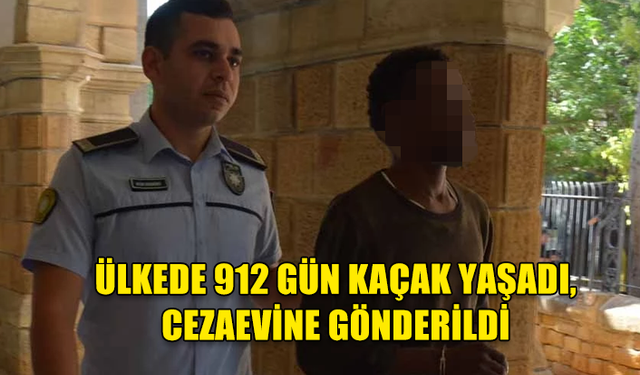 ÜLKEDE 912 GÜN KAÇAK YAŞADI, CEZAEVİNE GÖNDERİLDİ