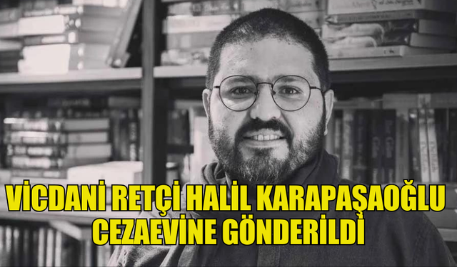 VİCDANİ RETÇİ HALİL KARAPAŞAOĞLU CEZAEVİNE GÖNDERİLDİ