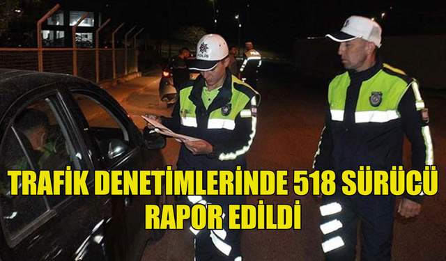 ÜLKE GENELİNDEKİ TRAFİK DENETİMLERİNDE 518 SÜRÜCÜ RAPOR EDİLDİ