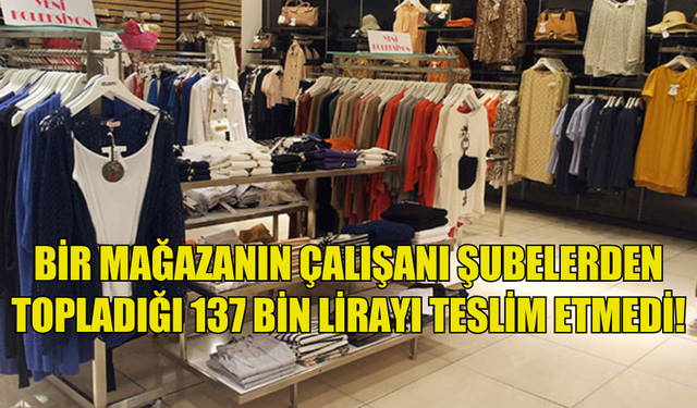 BİR MAĞAZANIN ÇALIŞANI ŞUBELERDEN  TOPLADIĞI 137 BİN LİRAYI TESLİM ETMEDİ!