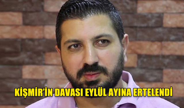 ALİ KİŞMİR'İN DAVASI EYLÜL AYINA ERTELENDİ