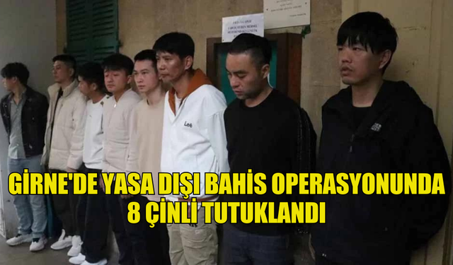 GİRNE'DE YASA DIŞI BAHİS OPERASYONUNDA 8 ÇİNLİ TUTUKLANDI