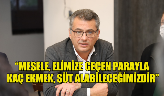 ERHÜRMAN: “MESELE, ELİMİZE GEÇEN PARAYLA KAÇ EKMEK, SÜT ALABİLECEĞİMİZDİR”