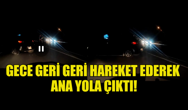 KURALLARA UYMAYAN SÜRÜCÜ GECE GERİ GERİ HAREKET EDEREK ANA YOLA ÇIKTI!