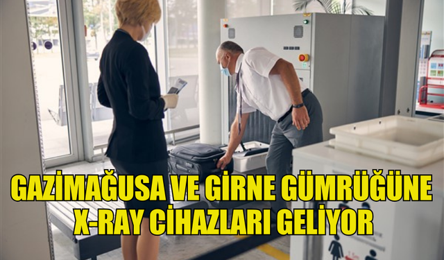 GAZİMAĞUSA VE GİRNE GÜMRÜĞÜNE  X-RAY CİHAZLARI GELİYOR