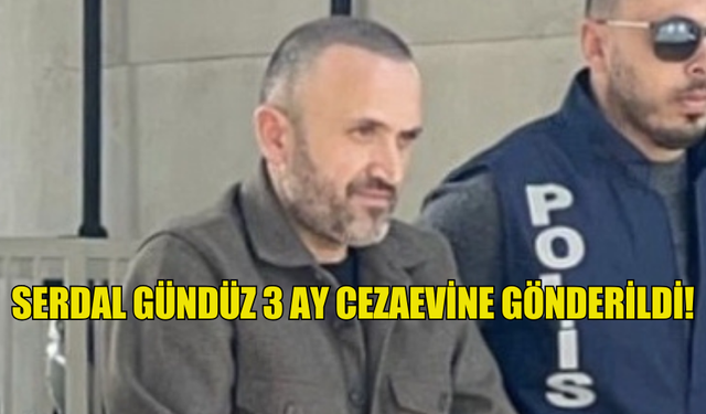 SERDAL GÜNDÜZ 3 AY CEZAEVİNE GÖNDERİLDİ!