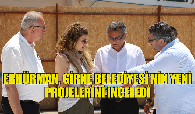 ERHÜRMAN, GİRNE BELEDİYESİ’NİN YENİ PROJELERİNİ İNCELEDİ