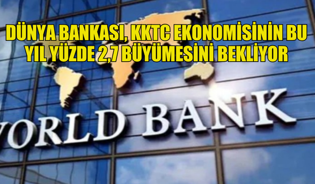 DÜNYA BANKASI, KKTC EKONOMİSİNİN BU YIL YÜZDE 2,7 BÜYÜMESİNİ BEKLİYOR