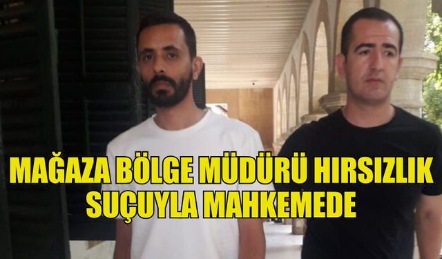 MAĞAZA BÖLGE MÜDÜRÜ HIRSIZLIK SUÇUYLA MAHKEMEDE