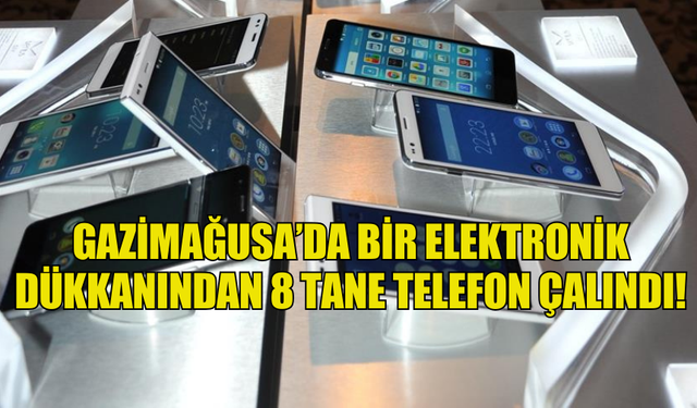 GAZİMAĞUSA’DA BİR ELEKTRONİK DÜKKANINDAN 8 TANE TELEFON ÇALINDI!