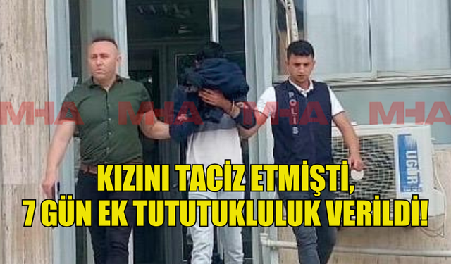 KIZINI TACİZ ETMİŞTİ, 7 GÜN EK TUTUTUKLULUK VERİLDİ!