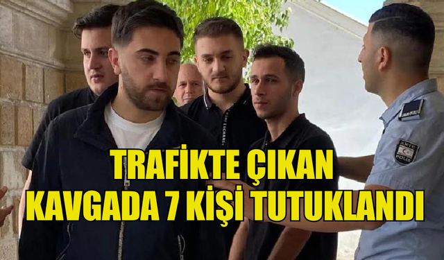 TRAFİKTE ÇIKAN KAVGADA 7 KİŞİ TUTUKLANDI