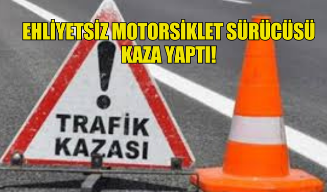 EHLİYETSİZ MOTORSİKLET SÜRÜCÜSÜ KAZA YAPTI!